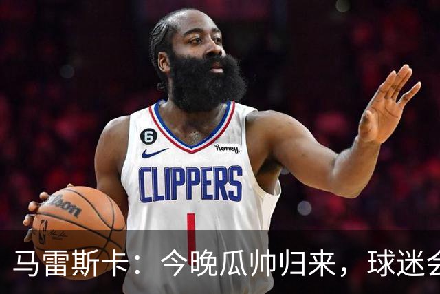 马雷斯卡：今晚瓜帅归来，球迷会像见老朋友一样开心